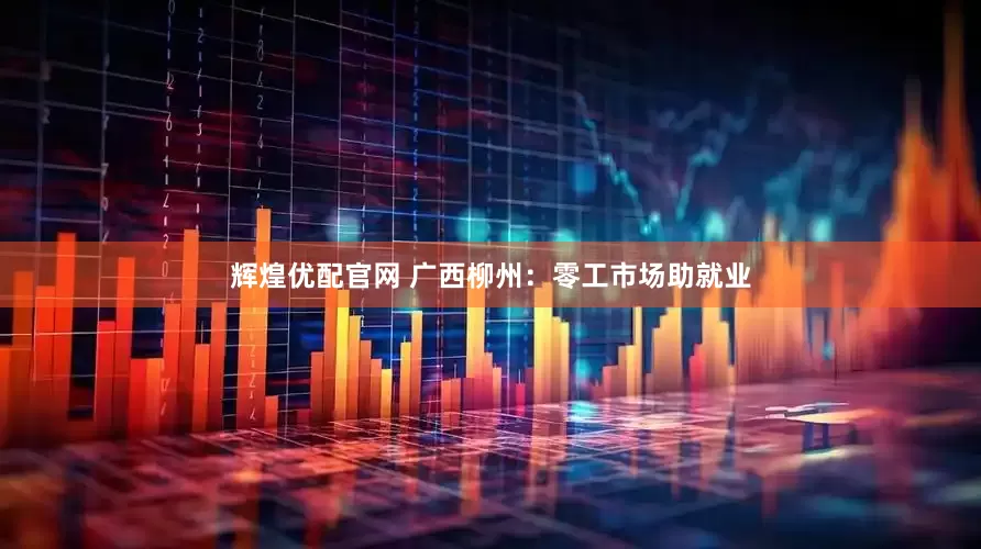 辉煌优配官网 广西柳州：零工市场助就业