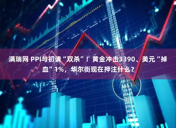 满瑞网 PPI与初请“双杀”！黄金冲击3390、美元“掉血”1%，华尔街现在押注什么？