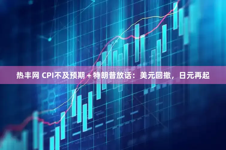 热丰网 CPI不及预期＋特朗普放话：美元回撤，日元再起