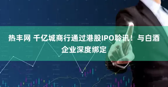 热丰网 千亿城商行通过港股IPO聆讯！与白酒企业深度绑定