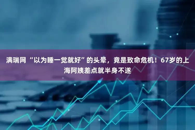 满瑞网 “以为睡一觉就好”的头晕,竟是致命危机!67岁的上海阿姨差点就半身不遂