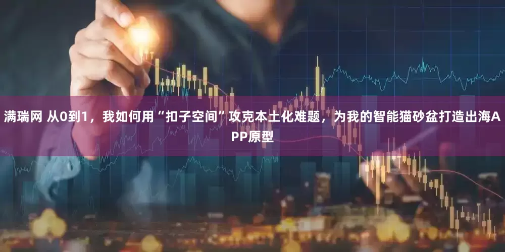 满瑞网 从0到1，我如何用“扣子空间”攻克本土化难题，为我的智能猫砂盆打造出海APP原型