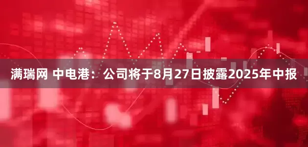 满瑞网 中电港：公司将于8月27日披露2025年中报