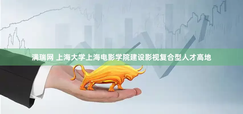 满瑞网 上海大学上海电影学院建设影视复合型人才高地