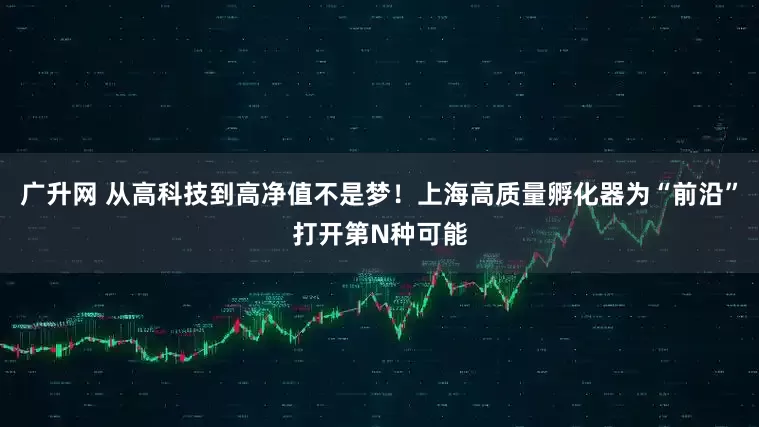广升网 从高科技到高净值不是梦！上海高质量孵化器为“前沿”打开第N种可能