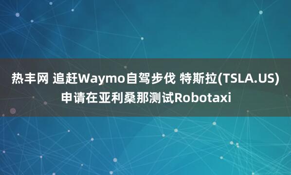 热丰网 追赶Waymo自驾步伐 特斯拉(TSLA.US)申请在亚利桑那测试Robotaxi