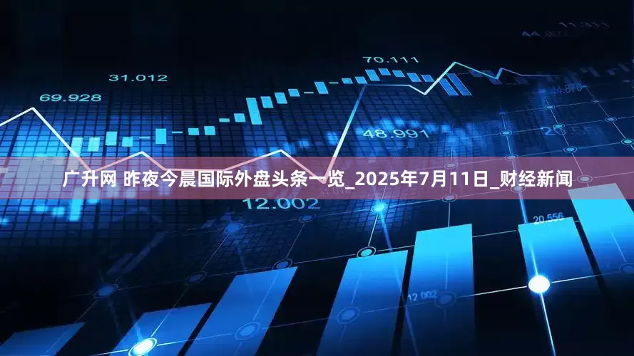 广升网 昨夜今晨国际外盘头条一览_2025年7月11日_财经新闻