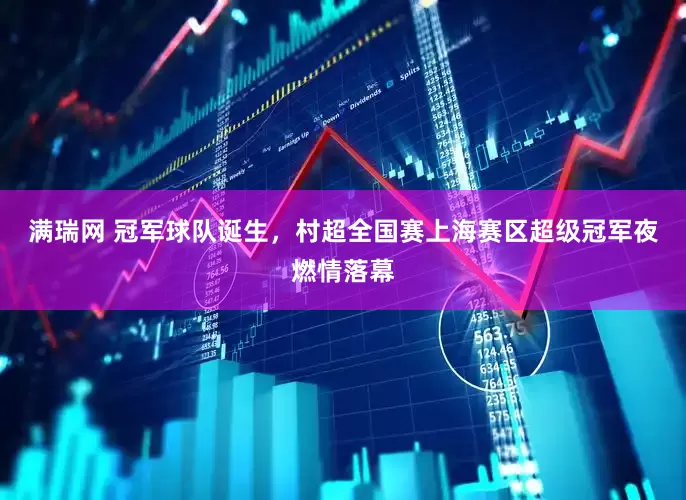 满瑞网 冠军球队诞生，村超全国赛上海赛区超级冠军夜燃情落幕