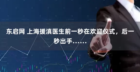东启网 上海援滇医生前一秒在欢迎仪式，后一秒出手……