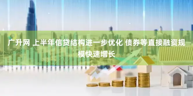 广升网 上半年信贷结构进一步优化 债券等直接融资规模快速增长