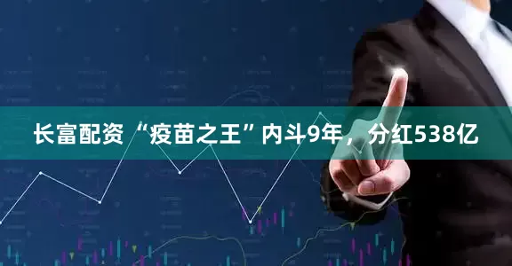 长富配资 “疫苗之王”内斗9年，分红538亿