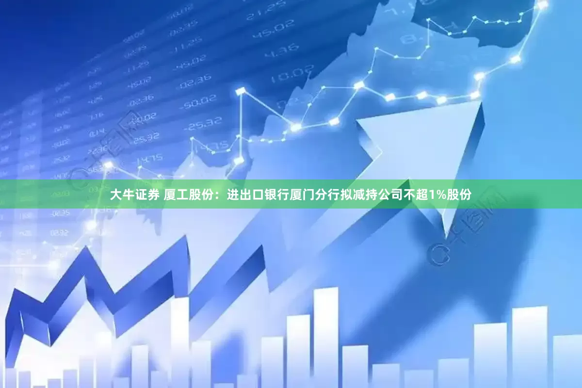 大牛证券 厦工股份:进出口银行厦门分行拟减持公司不超1%股份