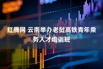 红腾网 云南举办老挝高铁青年乘务人才培训班